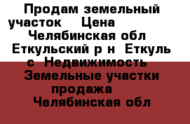 Продам земельный участок  › Цена ­ 470 000 - Челябинская обл., Еткульский р-н, Еткуль с. Недвижимость » Земельные участки продажа   . Челябинская обл.